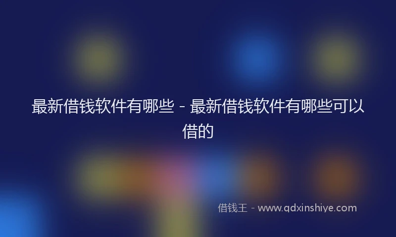 最新借钱软件有哪些 - 最新借钱软件有哪些可以借的