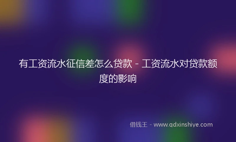 有工资流水征信差怎么贷款 - 工资流水对贷款额度的影响