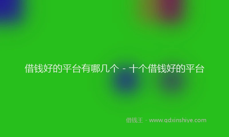借钱好的平台有哪几个 - 十个借钱好的平台