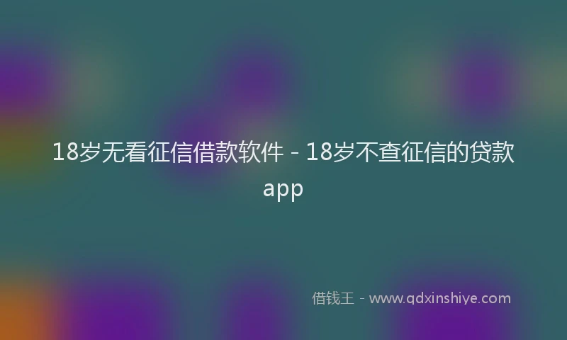 18岁无看征信借款软件 - 18岁不查征信的贷款app