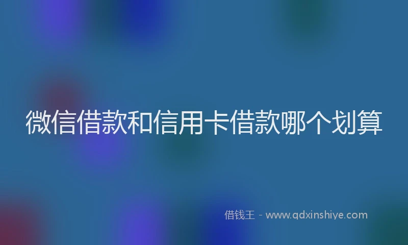 微信借款和信用卡借款哪个划算