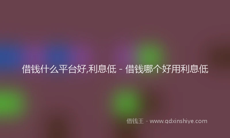 借钱什么平台好,利息低 - 借钱哪个好用利息低