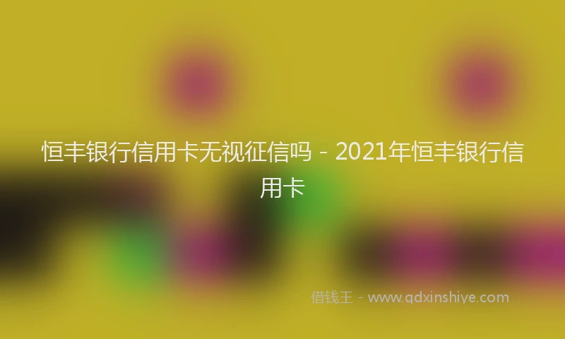 恒丰银行信用卡无视征信吗 - 2021年恒丰银行信用卡