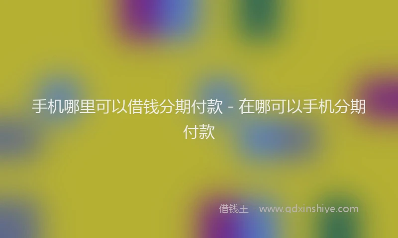 手机哪里可以借钱分期付款 - 在哪可以手机分期付款