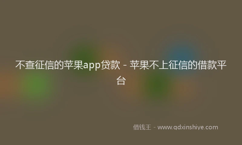 不查征信的苹果app贷款 - 苹果不上征信的借款平台
