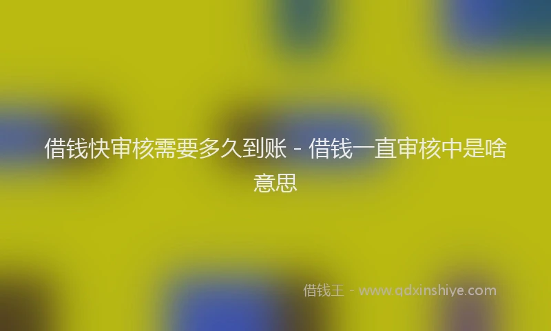 借钱快审核需要多久到账 - 借钱一直审核中是啥意思