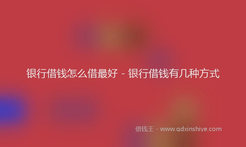 银行借钱怎么借最好 - 银行借钱有几种方式