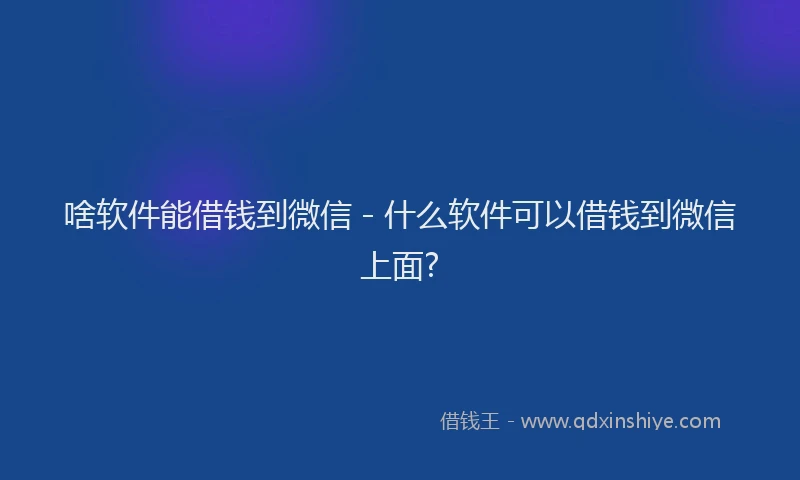 啥软件能借钱到微信 - 什么软件可以借钱到微信上面?