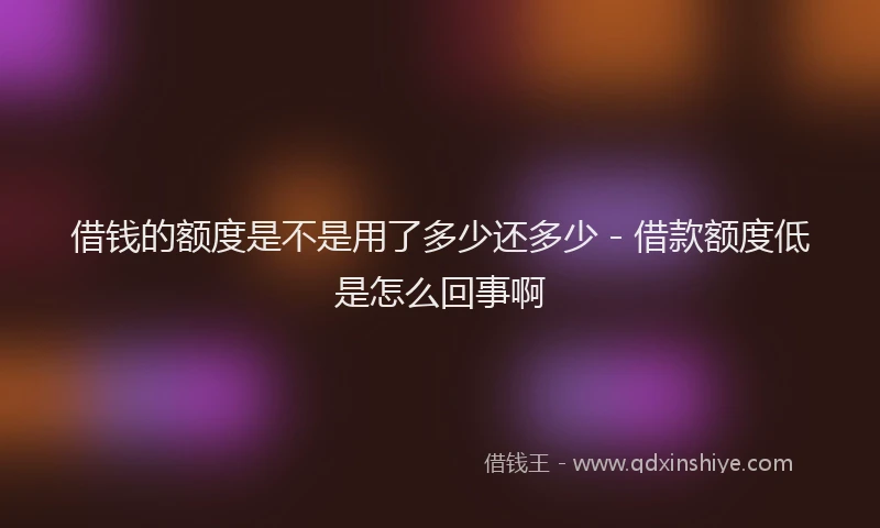 借钱的额度是不是用了多少还多少 - 借款额度低是怎么回事啊