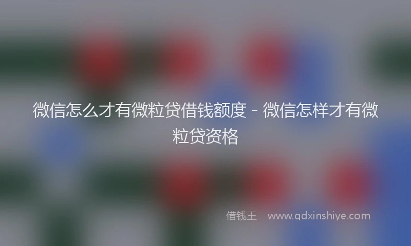 微信怎么才有微粒贷借钱额度 - 微信怎样才有微粒贷资格