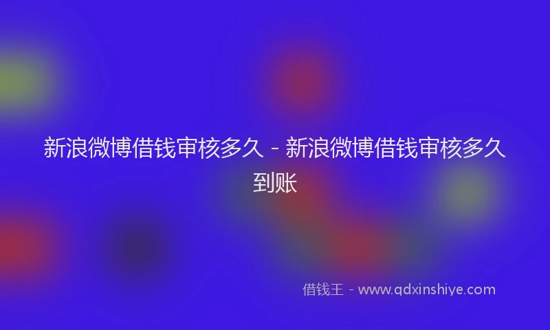 新浪微博借钱审核多久 - 新浪微博借钱审核多久到账