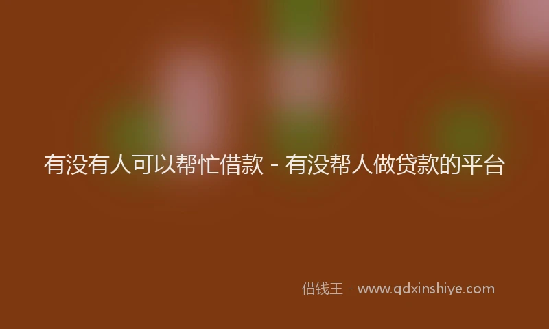 有没有人可以帮忙借款 - 有没帮人做贷款的平台