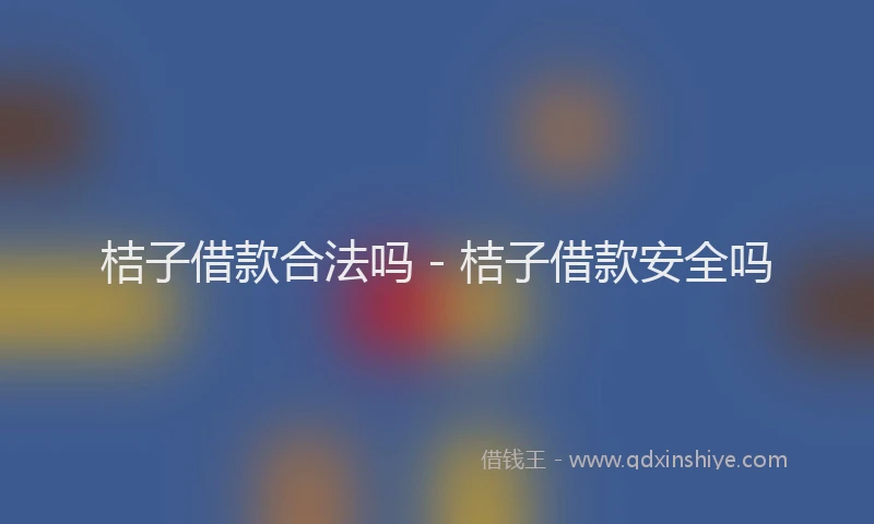 桔子借款合法吗 - 桔子借款安全吗