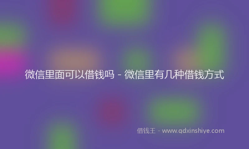 微信里面可以借钱吗 - 微信里有几种借钱方式