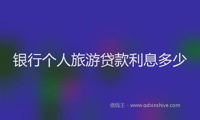 银行个人旅游贷款利息多少