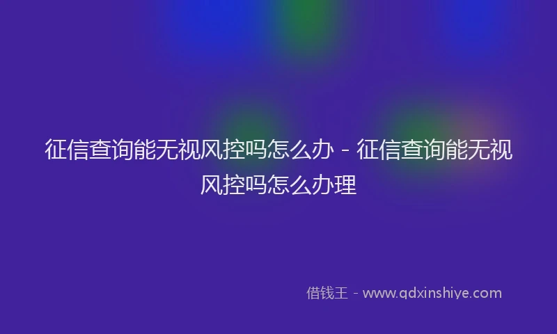征信查询能无视风控吗怎么办 - 征信查询能无视风控吗怎么办理