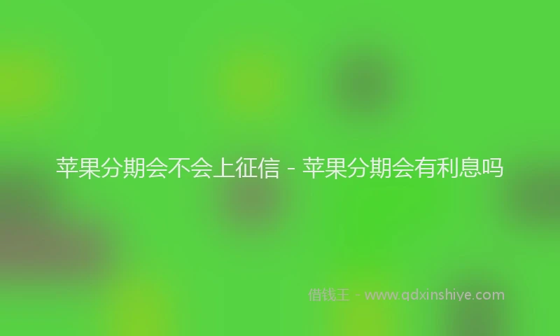 苹果分期会不会上征信 - 苹果分期会有利息吗