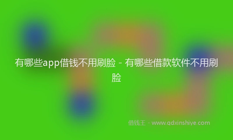 有哪些app借钱不用刷脸 - 有哪些借款软件不用刷脸