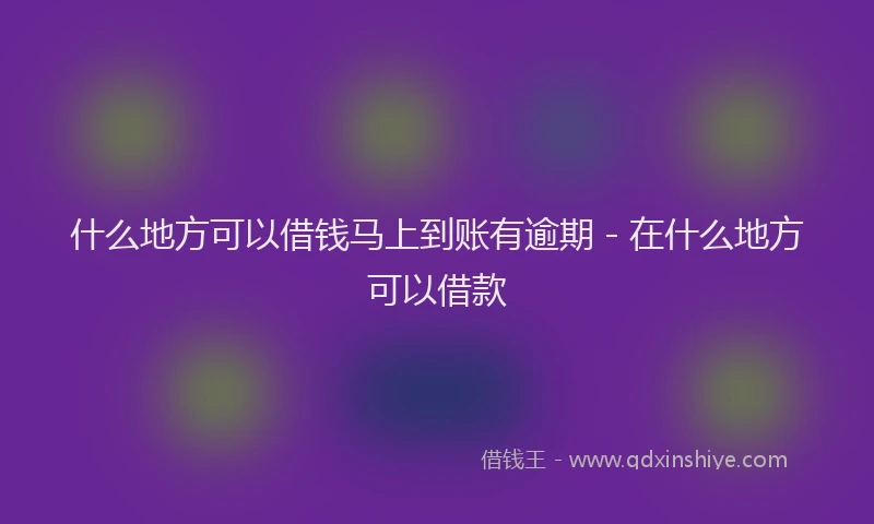 什么地方可以借钱马上到账有逾期 - 在什么地方可以借款