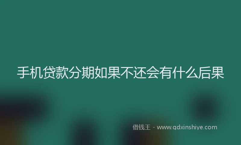 手机贷款分期如果不还会有什么后果