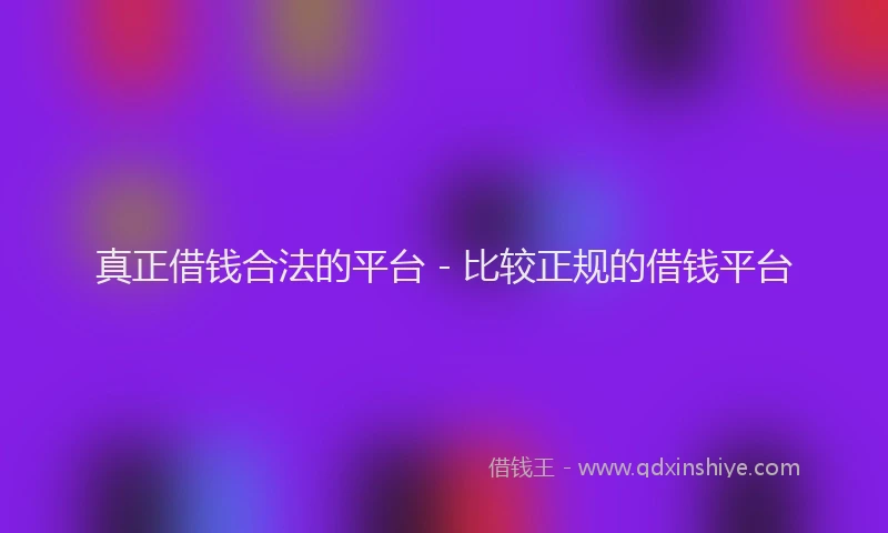 真正借钱合法的平台 - 比较正规的借钱平台