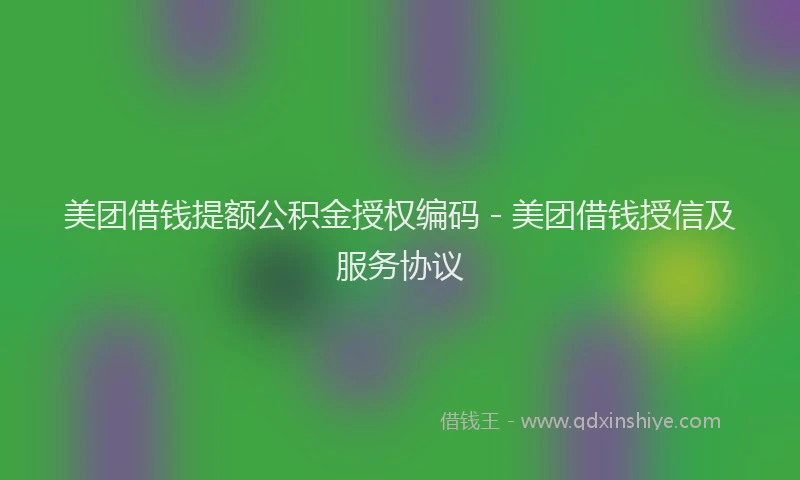 美团借钱提额公积金授权编码 - 美团借钱授信及服务协议