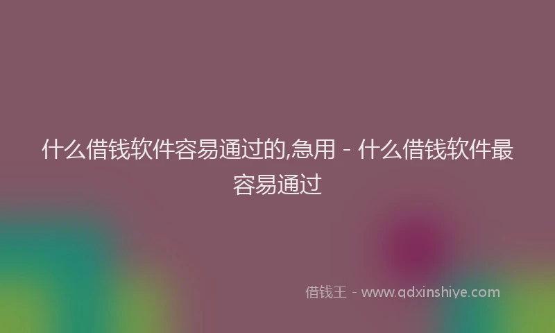 什么借钱软件容易通过的,急用 - 什么借钱软件最容易通过