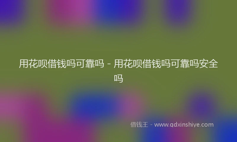 用花呗借钱吗可靠吗 - 用花呗借钱吗可靠吗安全吗