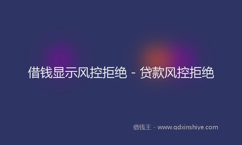 借钱显示风控拒绝 - 贷款风控拒绝