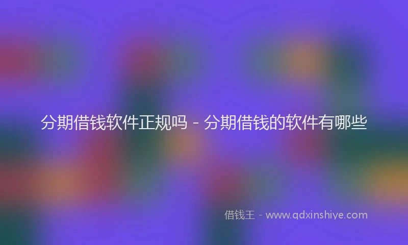 分期借钱软件正规吗 - 分期借钱的软件有哪些