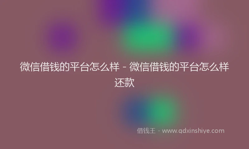 微信借钱的平台怎么样 - 微信借钱的平台怎么样还款