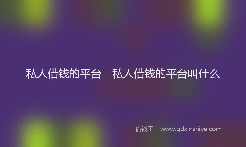 私人借钱的平台 - 私人借钱的平台叫什么