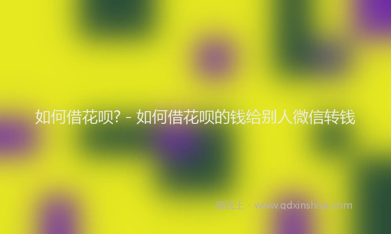 如何借花呗? - 如何借花呗的钱给别人微信转钱