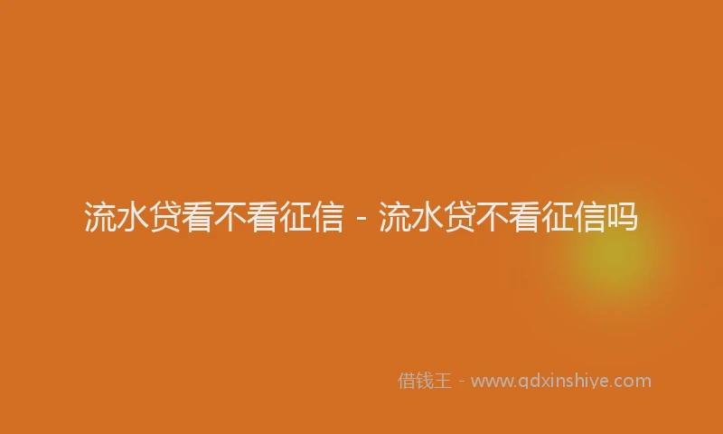 流水贷看不看征信 - 流水贷不看征信吗