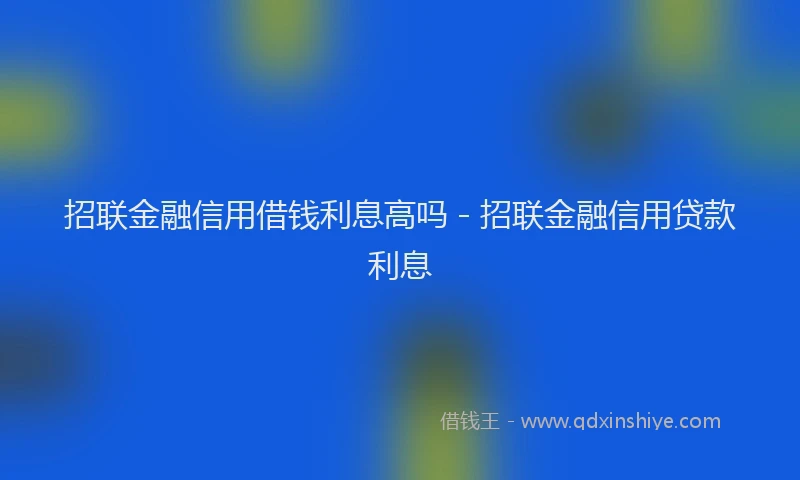 招联金融信用借钱利息高吗 - 招联金融信用贷款利息