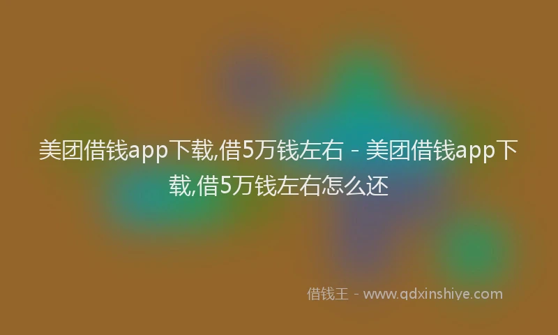 美团借钱app下载,借5万钱左右 - 美团借钱app下载,借5万钱左右怎么还