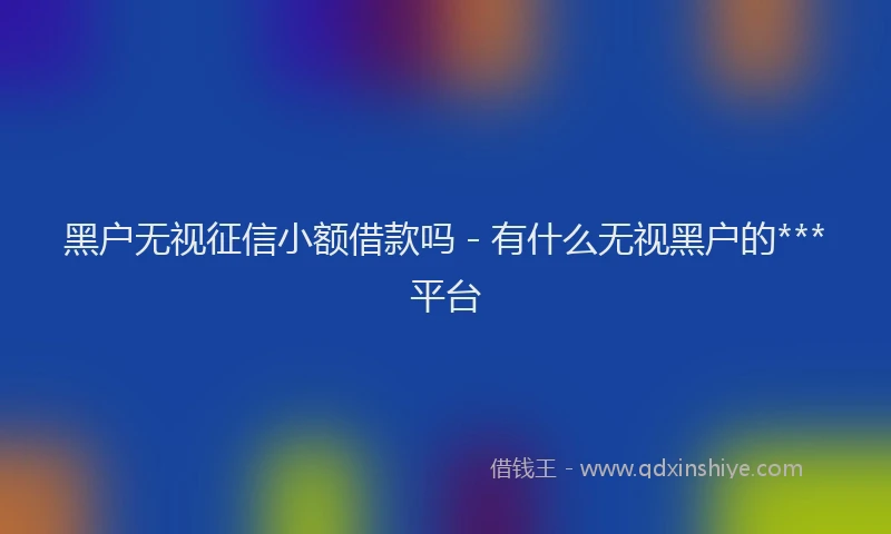 黑户无视征信小额借款吗 - 有什么无视黑户的***平台