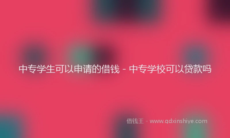 中专学生可以申请的借钱 - 中专学校可以贷款吗