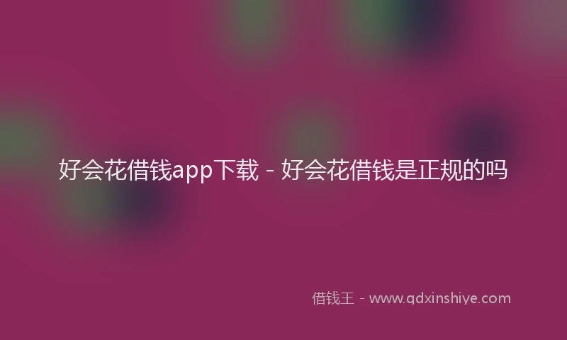 好会花借钱app下载 - 好会花借钱是正规的吗