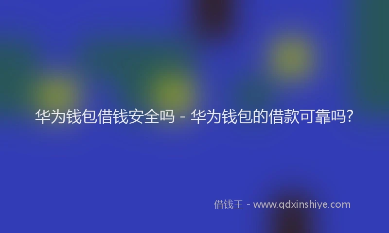 华为钱包借钱安全吗 - 华为钱包的借款可靠吗?