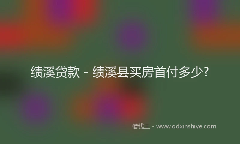 绩溪贷款 - 绩溪县买房首付多少?