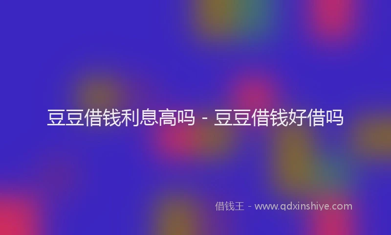 豆豆借钱利息高吗 - 豆豆借钱好借吗