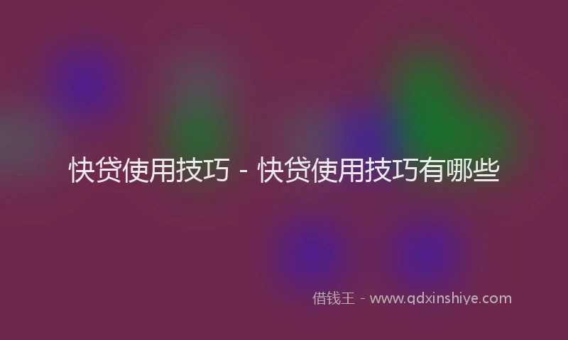 快贷使用技巧 - 快贷使用技巧有哪些