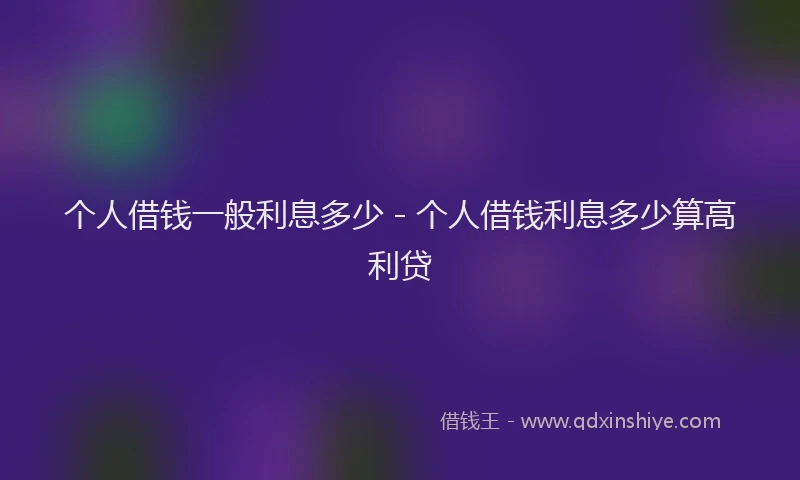 个人借钱一般利息多少 - 个人借钱利息多少算高利贷