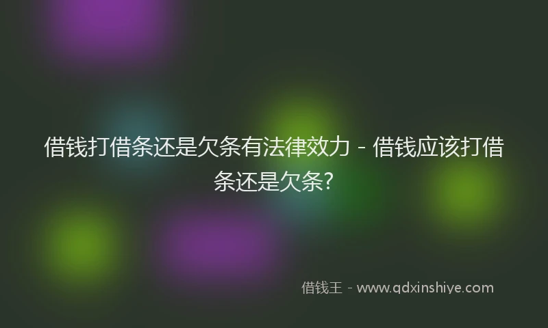 借钱打借条还是欠条有法律效力 - 借钱应该打借条还是欠条?