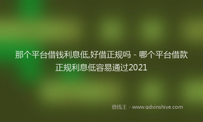 那个平台借钱利息低,好借正规吗 - 哪个平台借款正规利息低容易通过2021