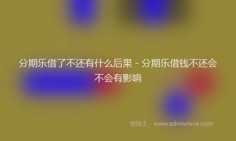 分期乐借了不还有什么后果 - 分期乐借钱不还会不会有影响