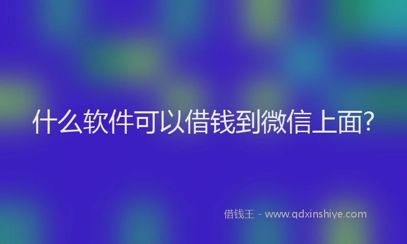 什么软件可以借钱到微信上面?