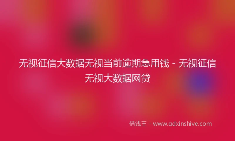 无视征信大数据无视当前逾期急用钱 - 无视征信无视大数据网贷