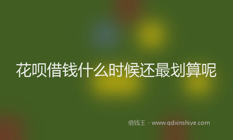 花呗借钱什么时候还最划算呢